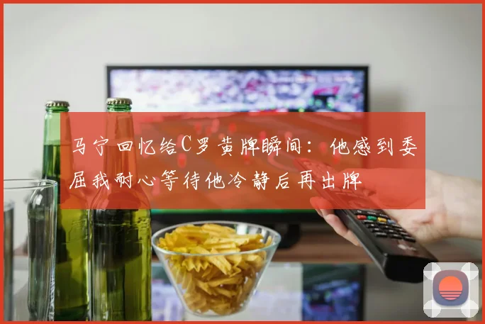 马宁回忆给C罗黄牌瞬间：他感到委屈我耐心等待他冷静后再出牌