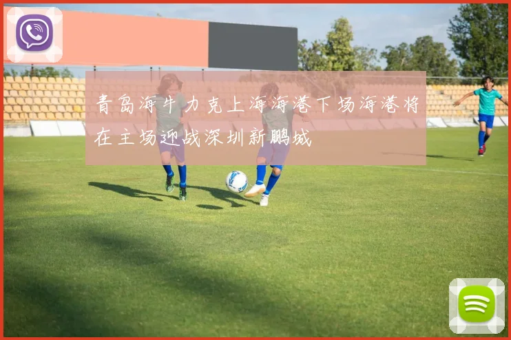 青岛海牛力克上海海港下场海港将在主场迎战深圳新鹏城