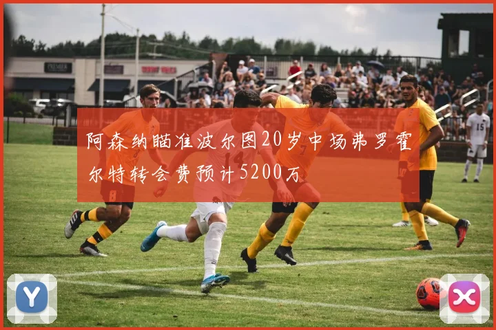 阿森纳瞄准波尔图20岁中场弗罗霍尔特转会费预计5200万