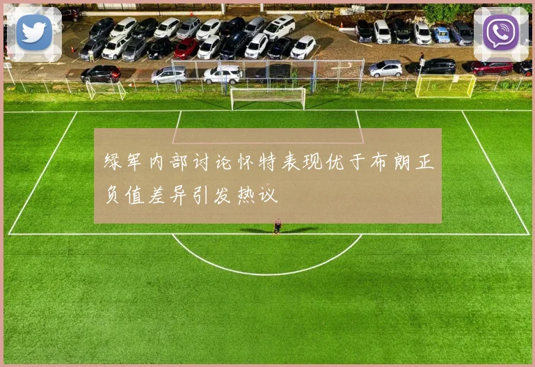 绿军内部讨论怀特表现优于布朗正负值差异引发热议