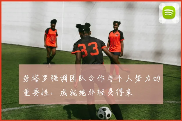 劳塔罗强调团队合作与个人努力的重要性，成就绝非轻易得来
