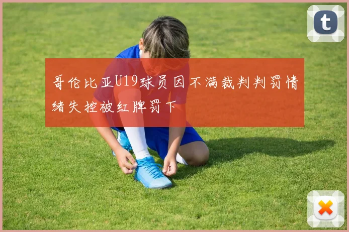 哥伦比亚U19球员因不满裁判判罚情绪失控被红牌罚下