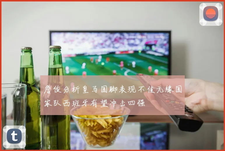 詹俊分析皇马国脚表现不佳无缘国家队西班牙有望冲击四强