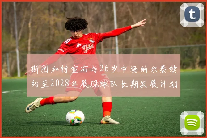 斯图加特宣布与26岁中场纳尔泰续约至2028年展现球队长期发展计划