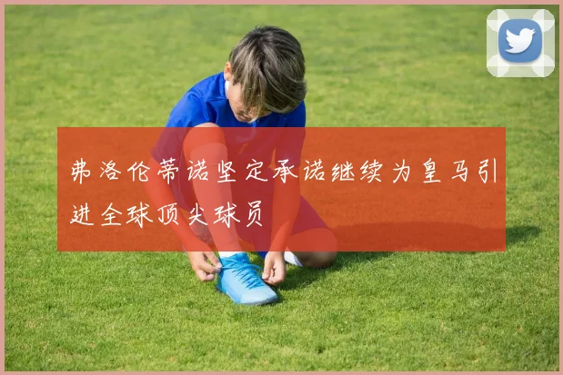 弗洛伦蒂诺坚定承诺继续为皇马引进全球顶尖球员