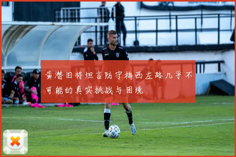 黄潜旧将坦言防守梅西左路几乎不可能的真实挑战与困境