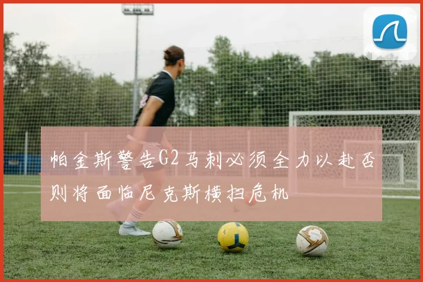 帕金斯警告G2马刺必须全力以赴否则将面临尼克斯横扫危机