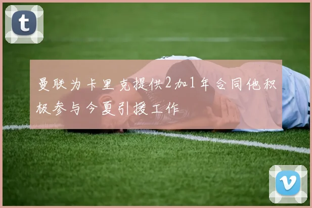 曼联为卡里克提供2加1年合同他积极参与今夏引援工作