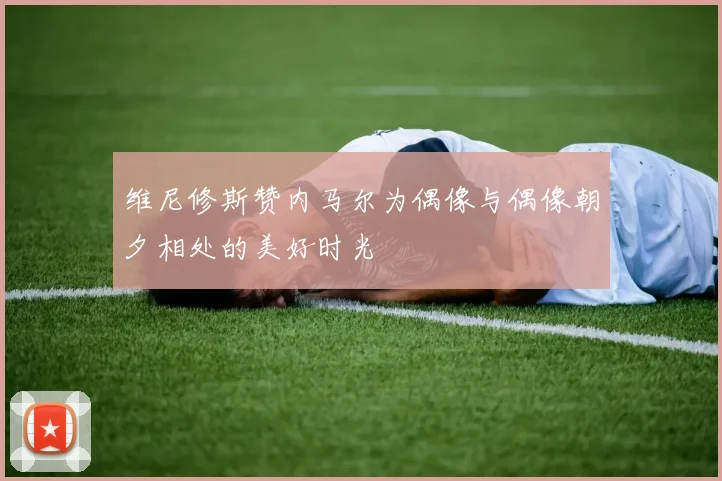 维尼修斯赞内马尔为偶像与偶像朝夕相处的美好时光