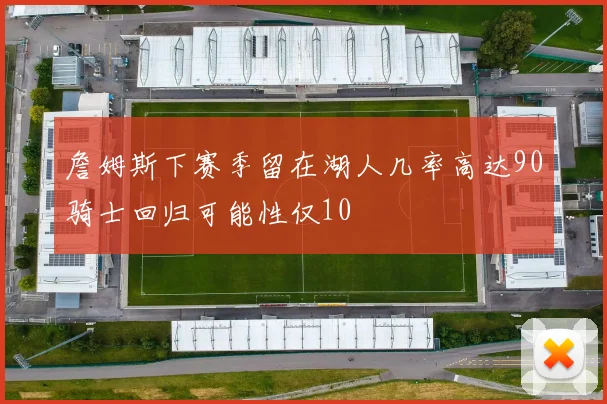 詹姆斯下赛季留在湖人几率高达90骑士回归可能性仅10
